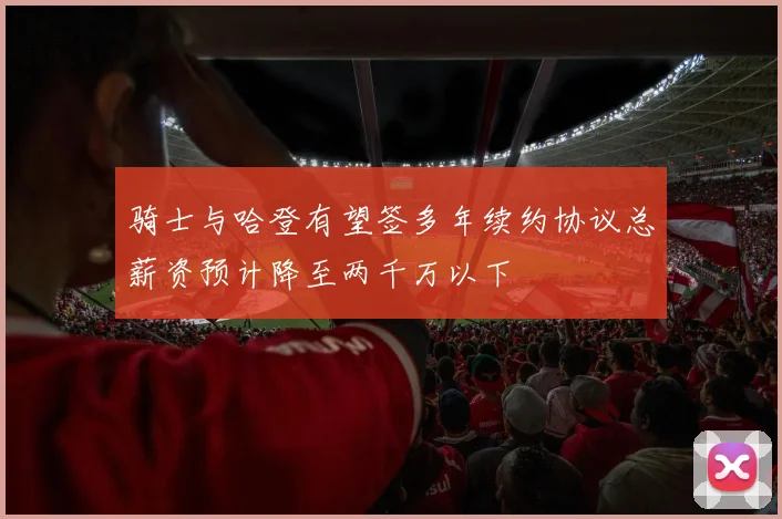 骑士与哈登有望签多年续约协议总薪资预计降至两千万以下