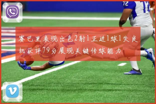 赛巴里表现出色2射1正进1球1失良机获评79分展现关键传球能力