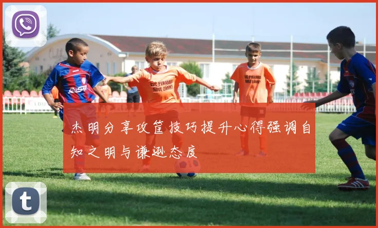 杰明分享攻筐技巧提升心得强调自知之明与谦逊态度
