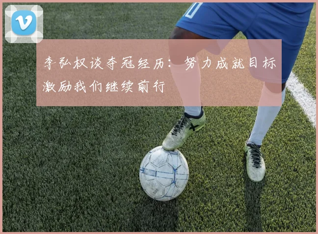 李弘权谈夺冠经历：努力成就目标激励我们继续前行