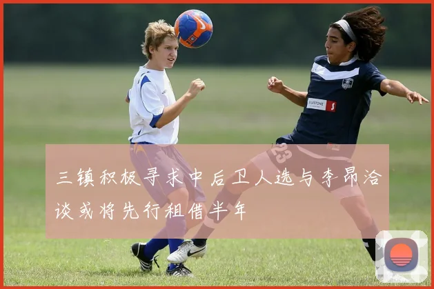 三镇积极寻求中后卫人选与李昂洽谈或将先行租借半年