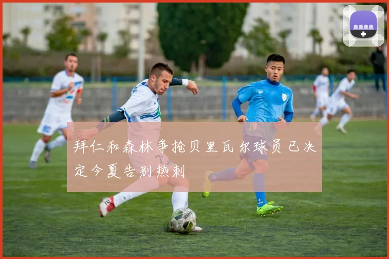 拜仁和森林争抢贝里瓦尔球员已决定今夏告别热刺