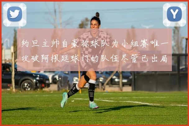 约旦主帅自豪称球队为小组赛唯一攻破阿根廷球门的队伍尽管已出局