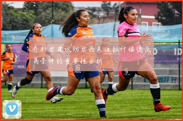 乔科尔建议切尔西关注拉什福德交易条件的重要性分析
