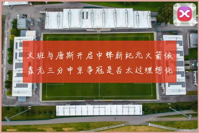 文班与唐斯开启中锋新纪元火箭依靠无三分申京争冠是否太过理想化