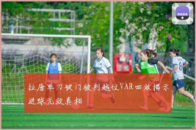拉唐单刀破门被判越位VAR回放揭示进球无效真相