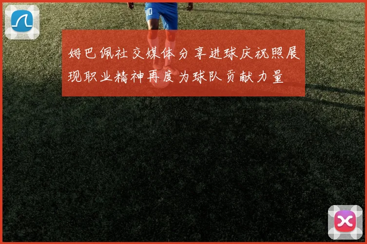 姆巴佩社交媒体分享进球庆祝照展现职业精神再度为球队贡献力量
