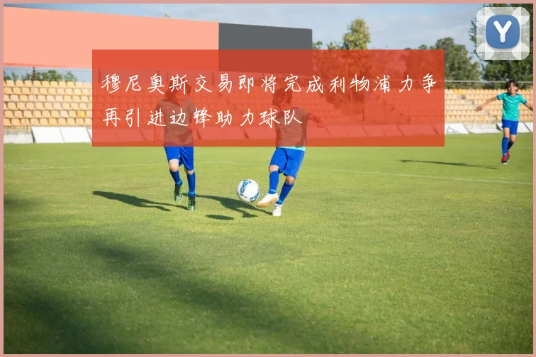 穆尼奥斯交易即将完成利物浦力争再引进边锋助力球队