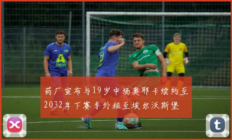 药厂宣布与19岁中场奥耶卡续约至2032年下赛季外租至埃尔沃斯堡