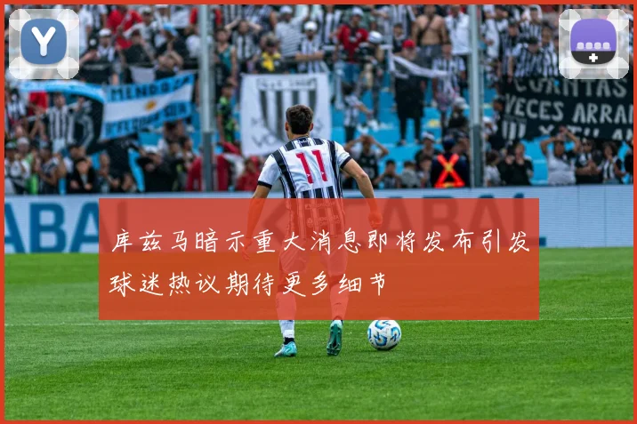 库兹马暗示重大消息即将发布引发球迷热议期待更多细节