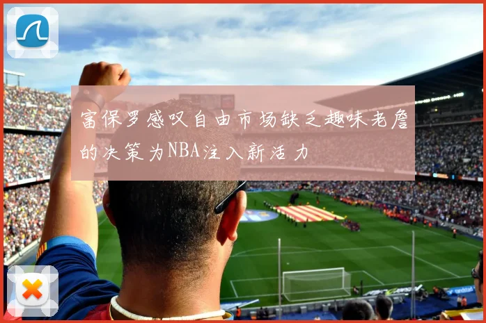 富保罗感叹自由市场缺乏趣味老詹的决策为NBA注入新活力