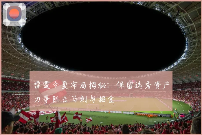 雷霆今夏布局揭秘：保留选秀资产力争阻击马刺与掘金